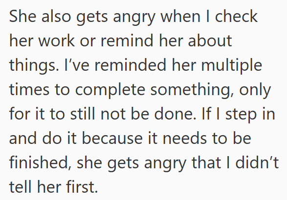 She also gets angry when I check her work or remind her about things. I've reminded her multiple times to complete something, only for it to still not be done. If I step in and do it because it needs to be finished, she gets angry that I didn't tell her first.