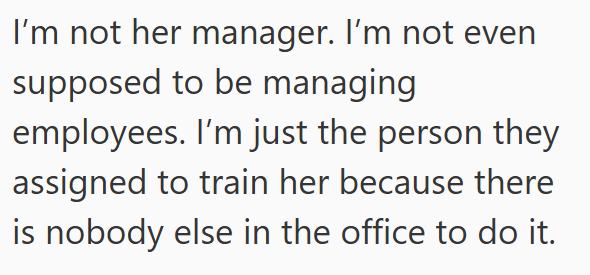 I'm not her manager. I'm not even supposed to be managing employees. I'm just the person they assigned to train her because there is nobody else in the office to do it.