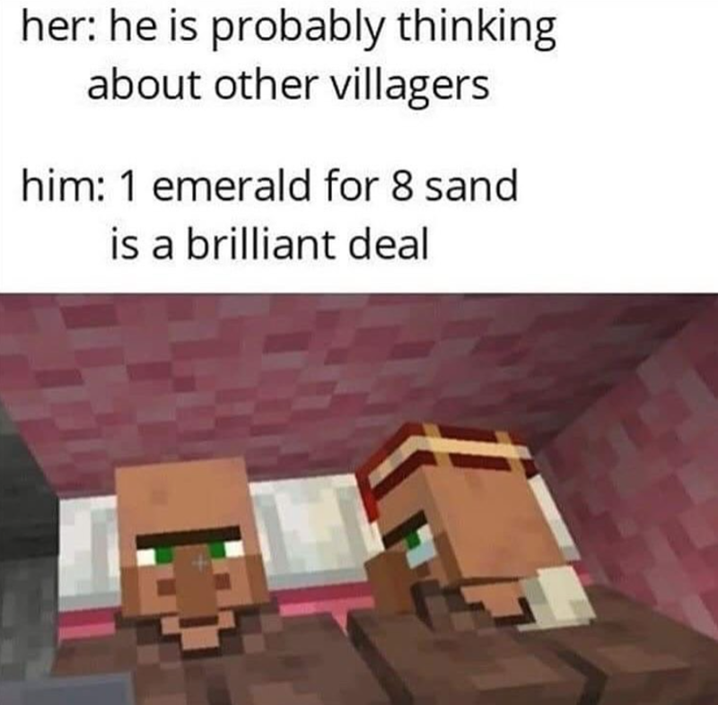 her: he is probably thinking about other villagers him: 1 emerald for 8 sand is a brilliant deal