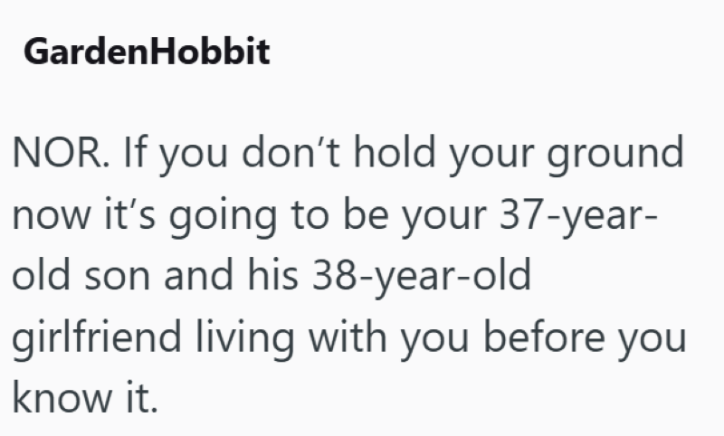 GardenHobbit NOR. If you don't hold your ground now it's going to be your 37-year- old son and his 38-year-old girlfriend living with you before you know it.