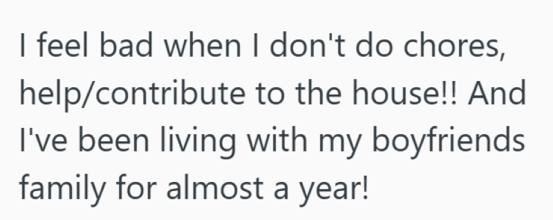 I feel bad when I don't do chores, help/contribute to the house!! And I've been living with my boyfriends family for almost a year!