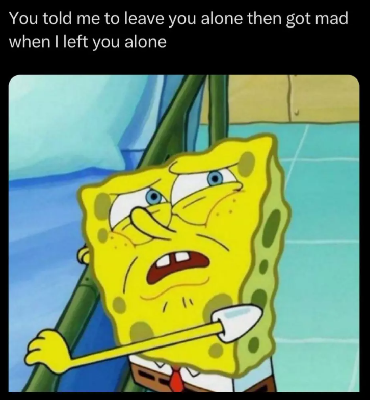 You told me to leave you alone then got mad when I left you alone / "1