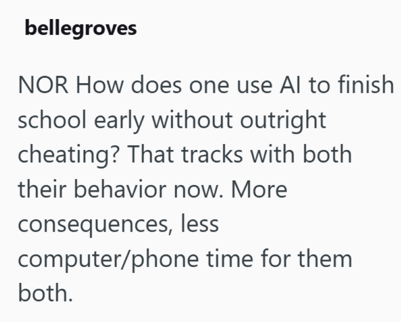 bellegroves NOR How does one use Al to finish school early without outright cheating? That tracks with both their behavior now. More consequences, less computer/phone time for them both.