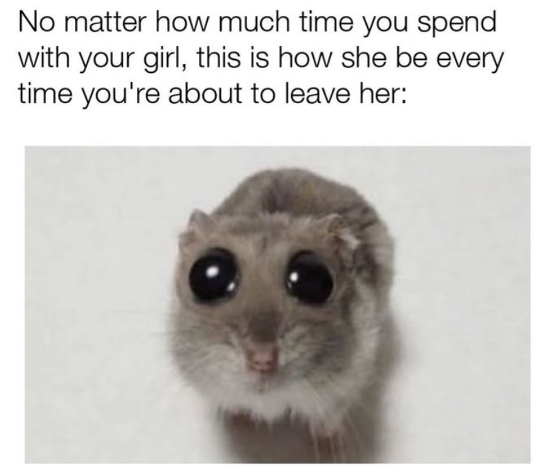 No matter how much time you spend with your girl, this is how she be every time you're about to leave her: