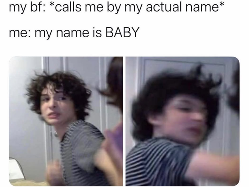 my bf: *calls me by my actual name* me: my name is BABY