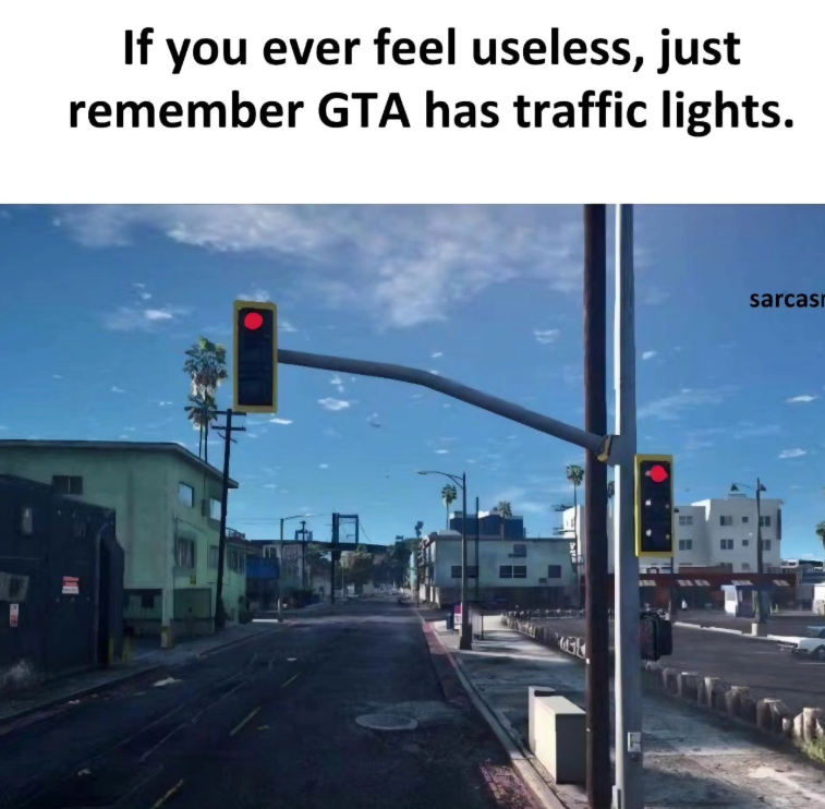 If you ever feel useless, just remember GTA has traffic lights. sarcasr