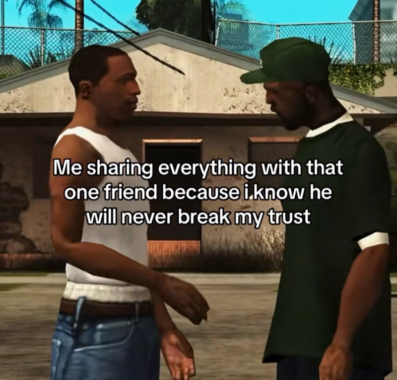 Me sharing everything with that one friend because i know he will never break my trust