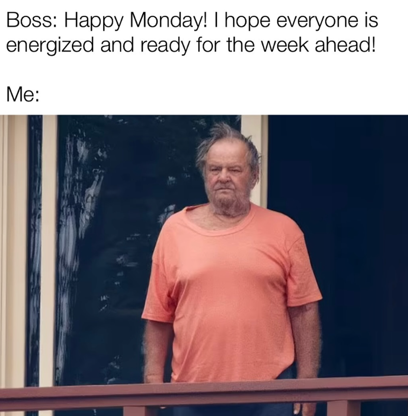 Boss: Happy Monday! I hope everyone is energized and ready for the week ahead! Me: