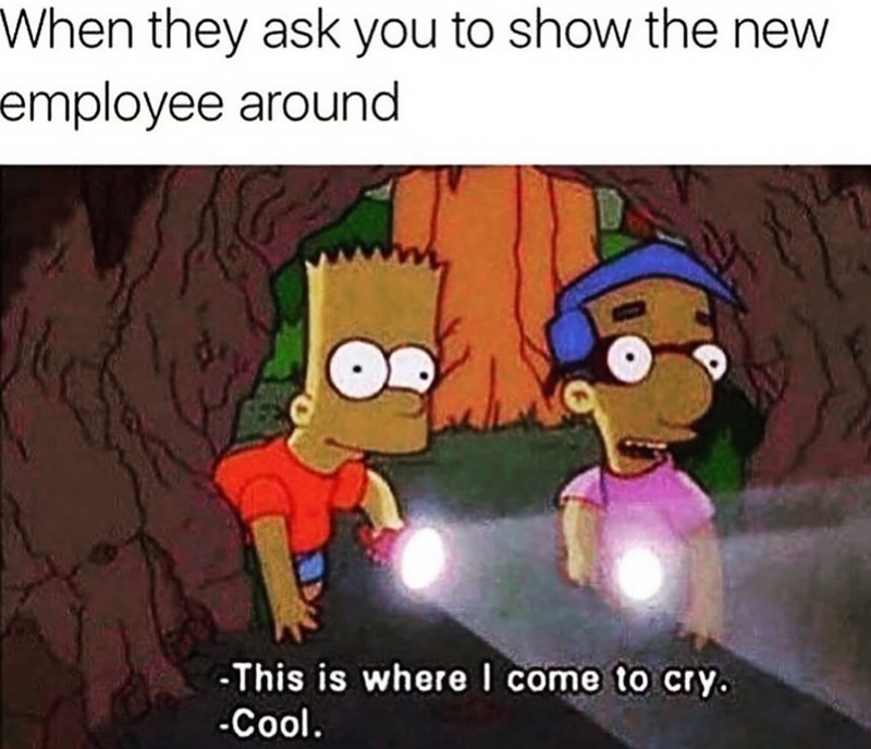 When they ask you to show the new employee around -This is where I come to cry. -Cool.