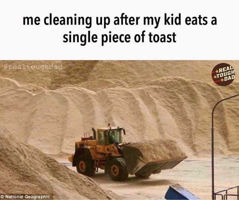 me cleaning up after my kid eats a single piece of toast @realtoughdad National Geographic *REAL TOUGH *DAD