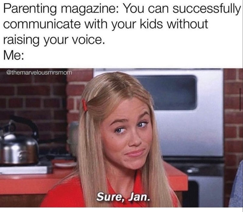 Parenting magazine: You can successfully communicate with your kids without raising your voice. Me: @themarvelousmrsmom Sure, Jan.