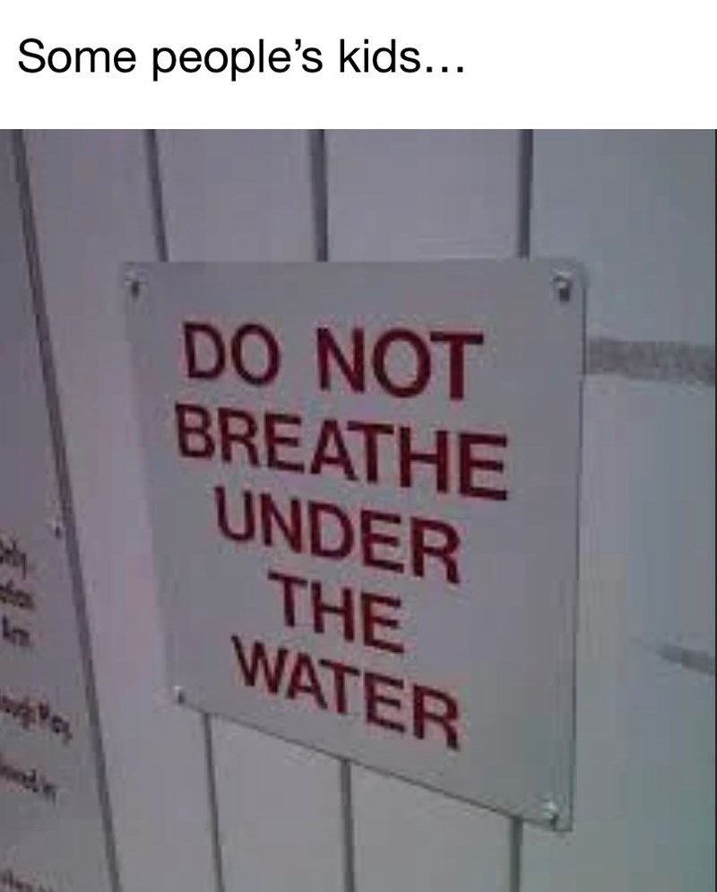 Some people's kids... DO NOT BREATHE UNDER THE WATER