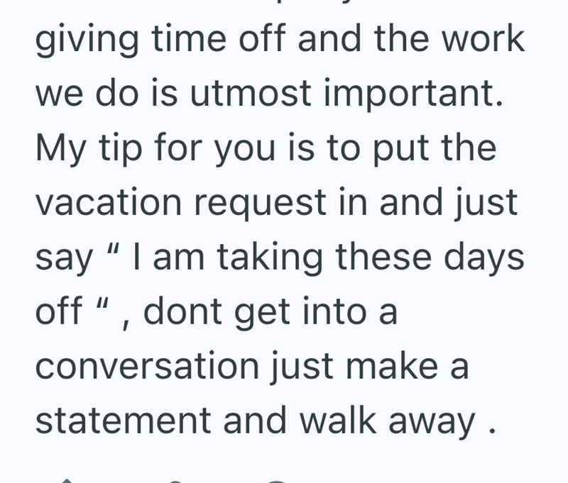 giving time off and the work we do is utmost important. My tip for you is to put the vacation request in and just say "I am taking these days off", dont get into a conversation just make a statement and walk away.