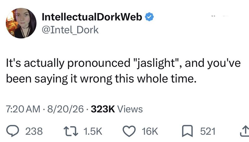 IntellectualDorkWeb @Intel_Dork It's actually pronounced "jaslight", and you've been saying it wrong this whole time. 7:20 AM 8/20/26-323K Views 238 171.5K 16K 521