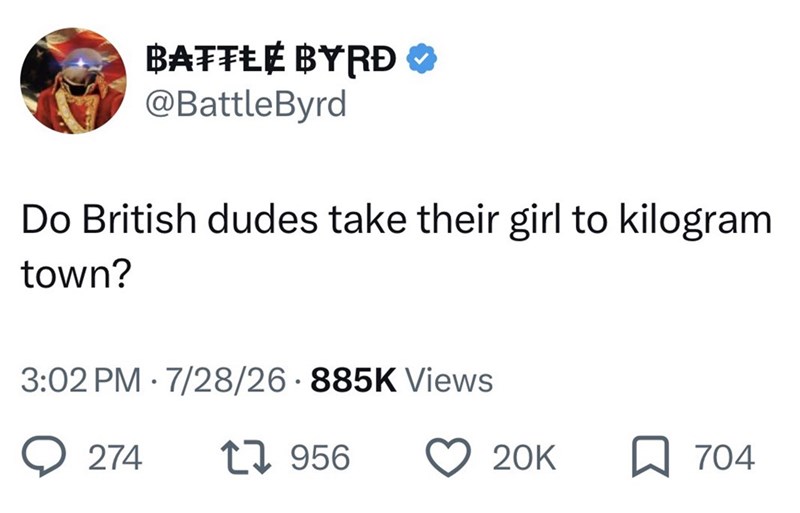 BATTLE BYRÐ @BattleByrd Do British dudes take their girl to kilogram town? 3:02 PM 7/28/26 885K Views • 274 17956 20K ☐ 704