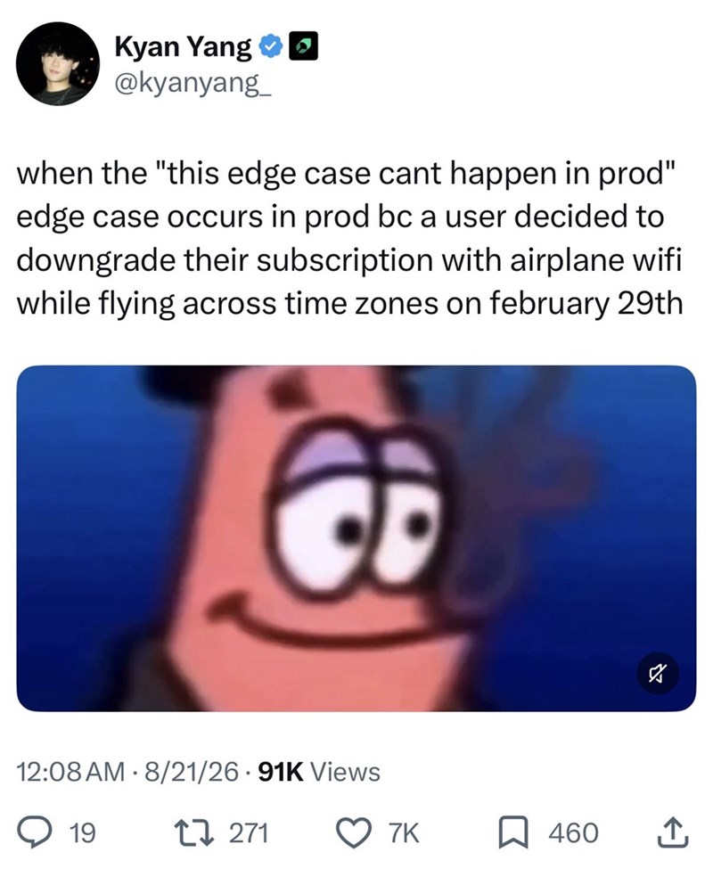 Kyan Yang 0 @kyanyang when the "this edge case cant happen in prod" edge case occurs in prod bc a user decided to downgrade their subscription with airplane wifi while flying across time zones on february 29th 12:08 AM 8/21/26 91K Views • 19 17271 ☑ 7K 460 ↑