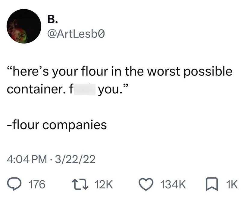 B. @ArtLesbo "here's your flour in the worst possible container. f you." -flour companies 4:04 PM 3/22/22 Q 176 17 12K 134K ☐ 1K