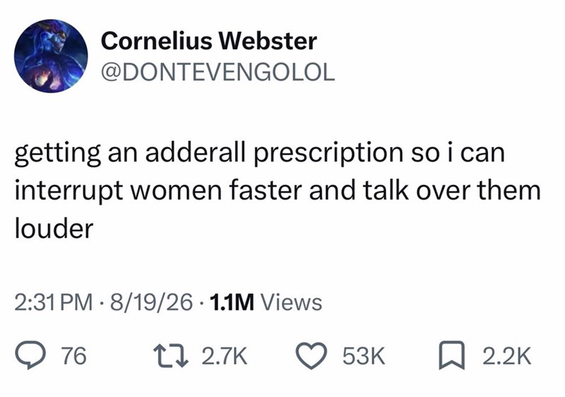 Cornelius Webster @DONTEVENGOLOL getting an adderall prescription so i can interrupt women faster and talk over them louder 2:31 PM 8/19/26 1.1M Views 76 tz 2.7K 53K ☐ 2.2K