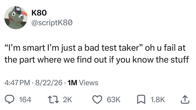 K80 @scriptK80 "I'm smart I'm just a bad test taker" oh u fail at the part where we find out if you know the stuff 4:47 PM 8/22/26 1M Views 164 17 2K 63K 1.8K ↑