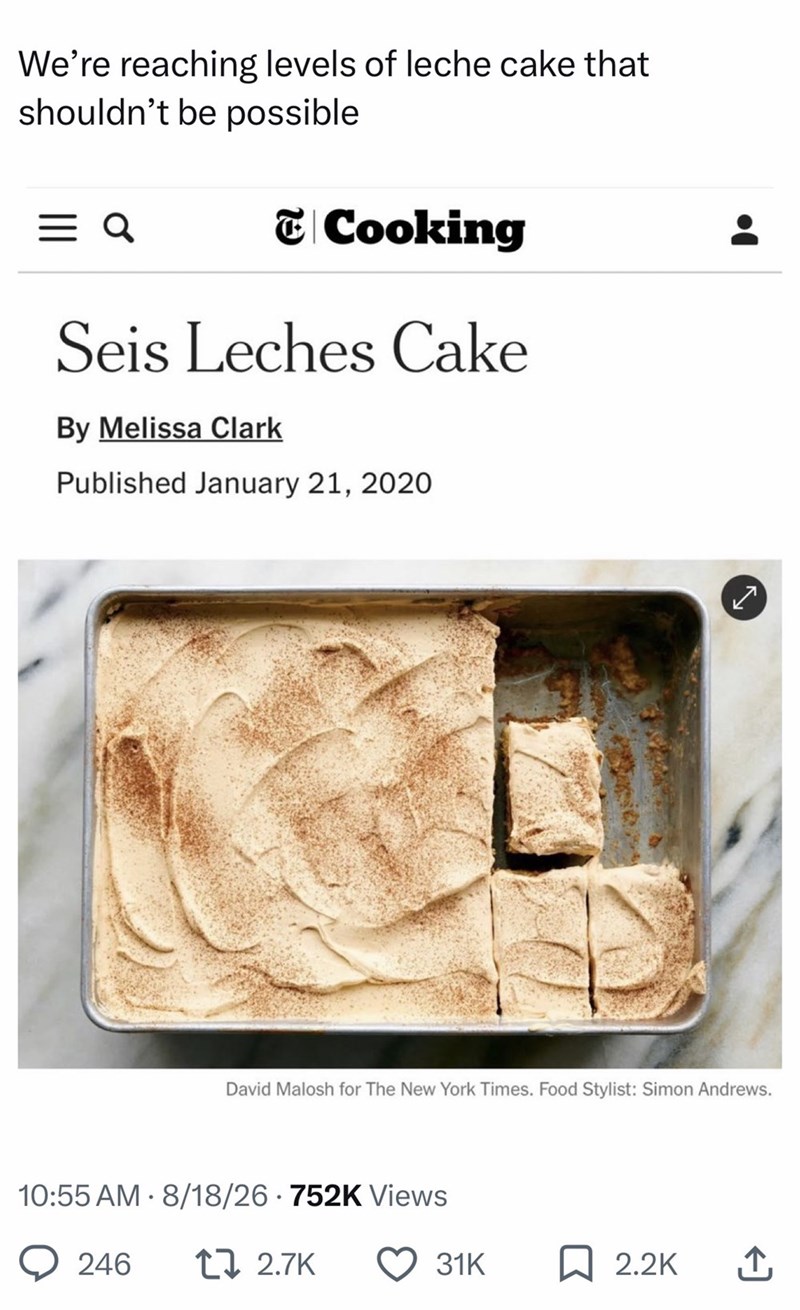 We're reaching levels of leche cake that shouldn't be possible = a Cooking Seis Leches Cake By Melissa Clark Published January 21, 2020 ང ✓ David Malosh for The New York Times. Food Stylist: Simon Andrews. 10:55 AM - 8/18/26 · 752K Views > 246 1 2.7K 31K ☐ 2.2K ↑