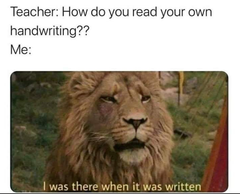Teacher: How do you read your own handwriting?? Me: I was there when it was written