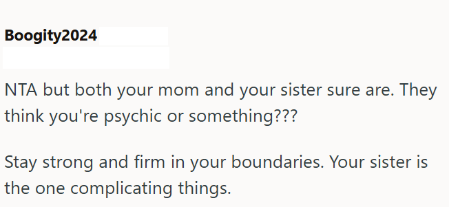 Boogity2024 NTA but both your mom and your sister sure are. They think you're psychic or something??? Stay strong and firm in your boundaries. Your sister is the one complicating things.