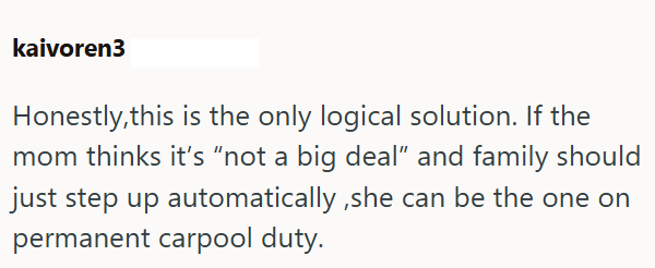 kaivoren3 Honestly, this is the only logical solution. If the mom thinks it's "not a big deal" and family should just step up automatically, she can be the one on permanent carpool duty.