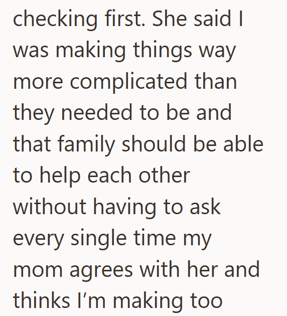 checking first. She said I was making things way more complicated than they needed to be and that family should be able to help each other without having to ask every single time my mom agrees with her and thinks I'm making too