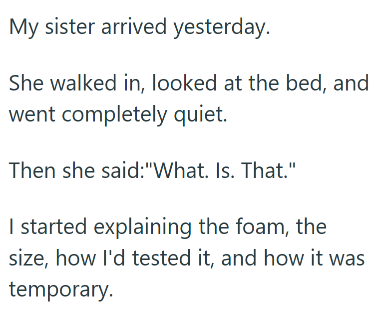 My sister arrived yesterday. She walked in, looked at the bed, and went completely quiet. Then she said:"What. Is. That." I started explaining the foam, the size, how I'd tested it, and how it was temporary.