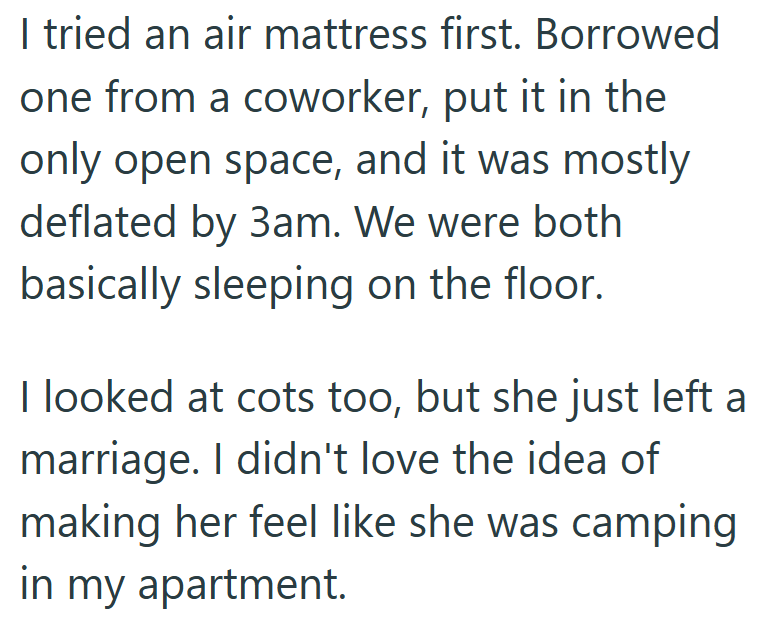 I tried an air mattress first. Borrowed one from a coworker, put it in the only open space, and it was mostly deflated by 3am. We were both basically sleeping on the floor. I looked at cots too, but she just left a marriage. I didn't love the idea of making her feel like she was camping in my apartment.