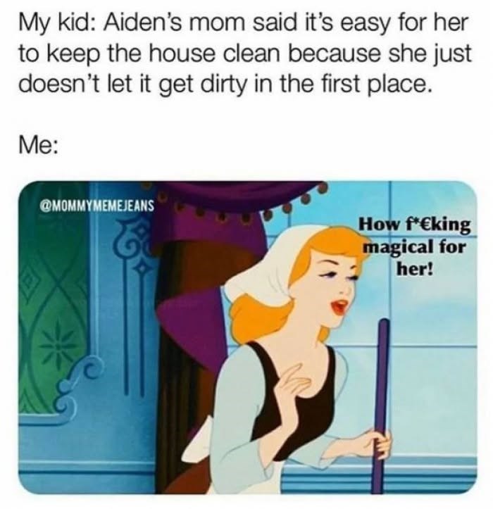 My kid: Aiden's mom said it's easy for her to keep the house clean because she just doesn't let it get dirty in the first place. Me: @MOMMYMEMEJEANS How f*Єking magical for her!