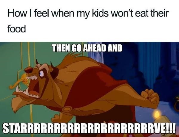 How I feel when my kids won't eat their food THEN GO AHEAD AND STARRRRRRRRRRRRRRRRRRRRVE!!!