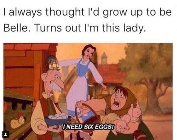 I always thought I'd grow up to be Belle. Turns out I'm this lady. I NEED SIX EGGS!