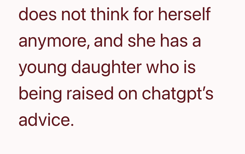 does not think for herself anymore, and she has a young daughter who is being raised on chatgpt's advice.