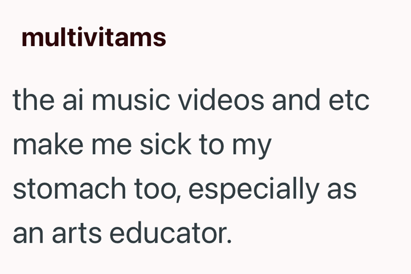 multivitams the ai music videos and etc make me sick to my stomach too, especially as an arts educator.