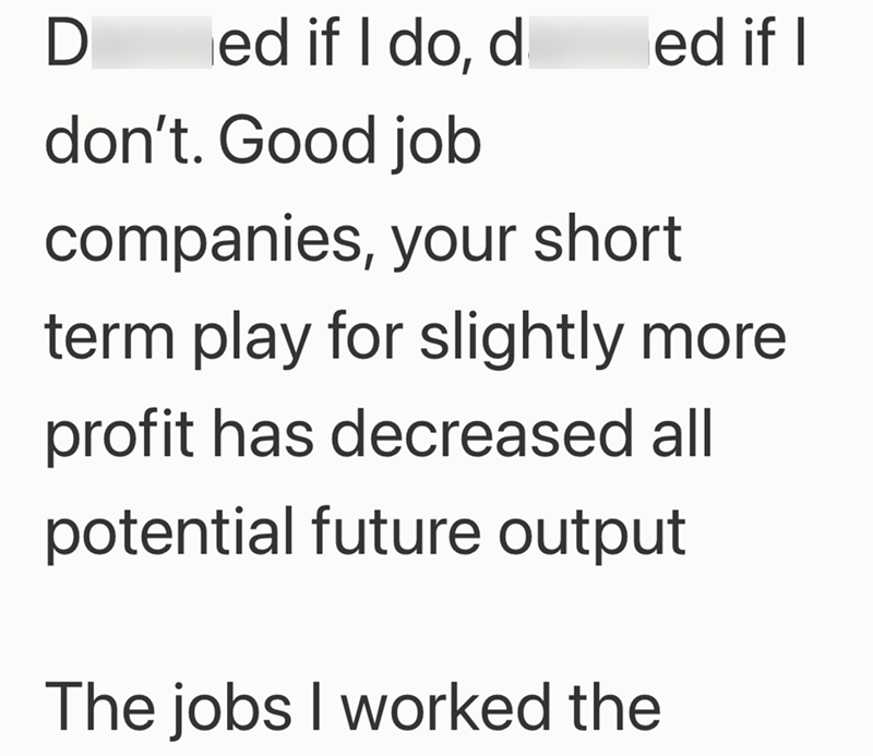 D ed if I do, d ed if I don't. Good job companies, your short term play for slightly more profit has decreased all potential future output The jobs I worked the