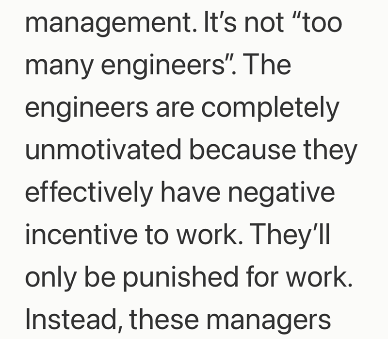 management. It's not "too many engineers". The engineers are completely unmotivated because they effectively have negative incentive to work. They'll only be punished for work. Instead, these managers