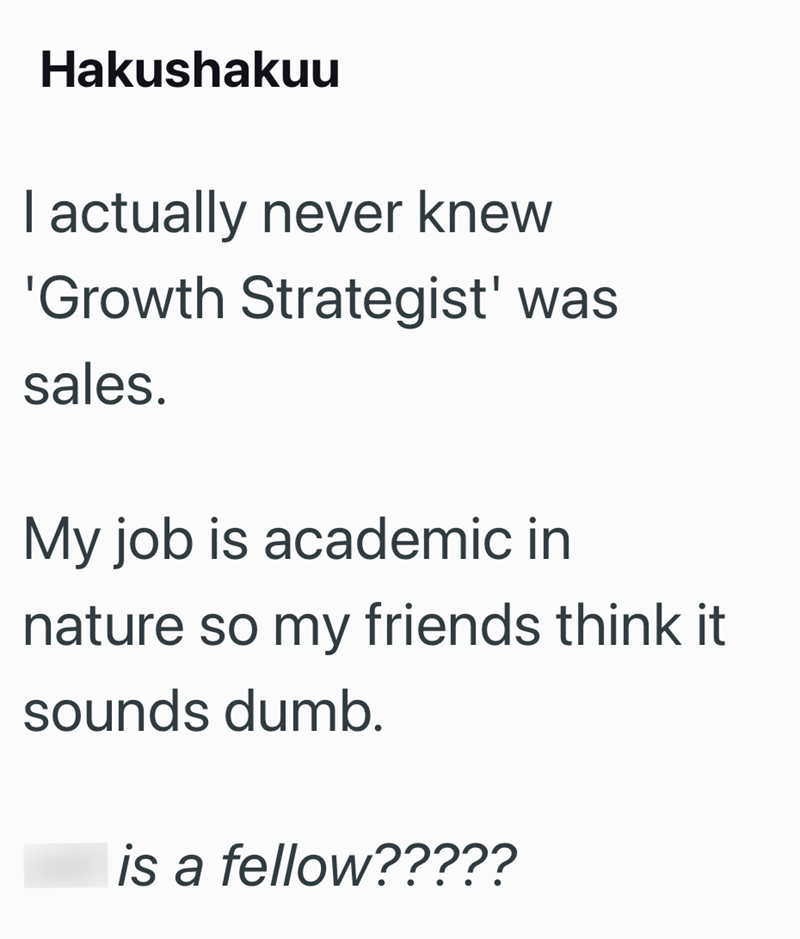 Hakushakuu I actually never knew 'Growth Strategist' was sales. My job is academic in nature so my friends think it sounds dumb. is a fellow?????