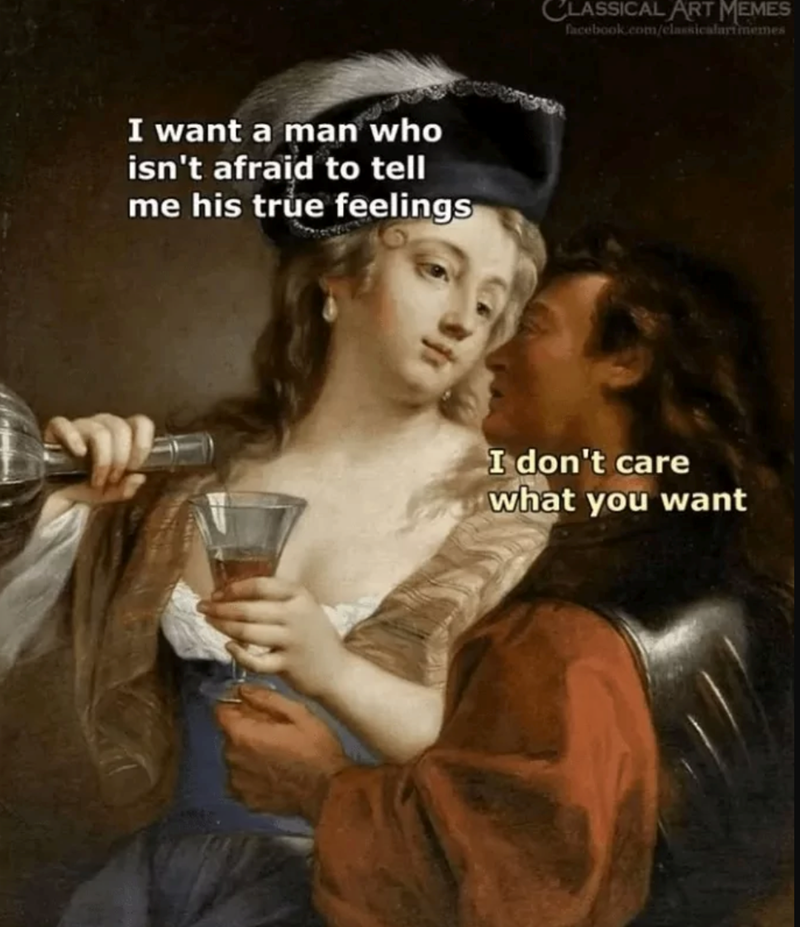 I want a man who isn't afraid to tell me his true feelings CLASSICAL ART MEMES facebook.com/classicalart memes I don't care what you want