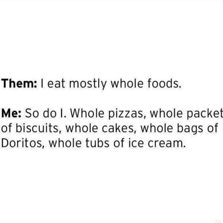 Them: I eat mostly whole foods. Me: So do I. Whole pizzas, whole packet of biscuits, whole cakes, whole bags of Doritos, whole tubs of ice cream.