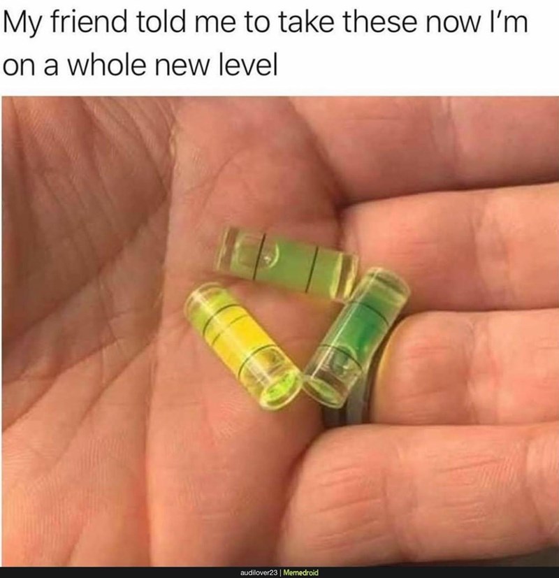 My friend told me to take these now I'm on a whole new level audilover23 | Memedroid