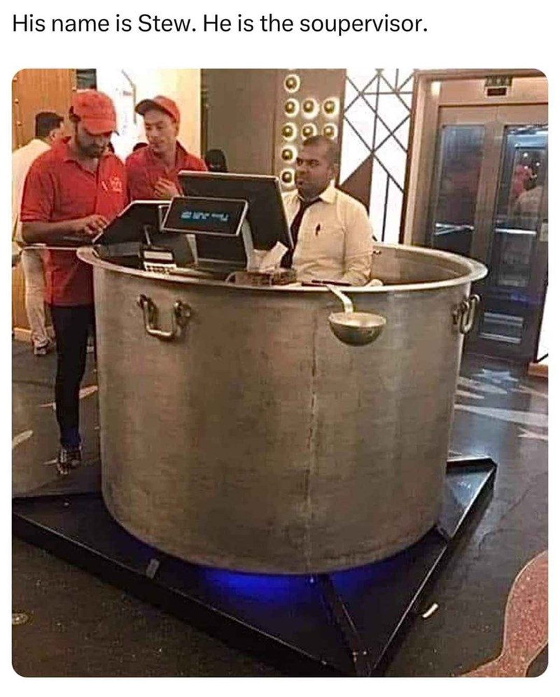 His name is Stew. He is the soupervisor.