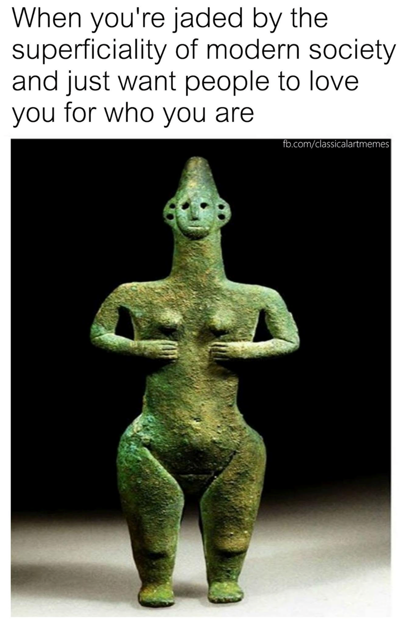 When you're jaded by the superficiality of modern society and just want people to love. you for who you are fb.com/classicalartmemes
