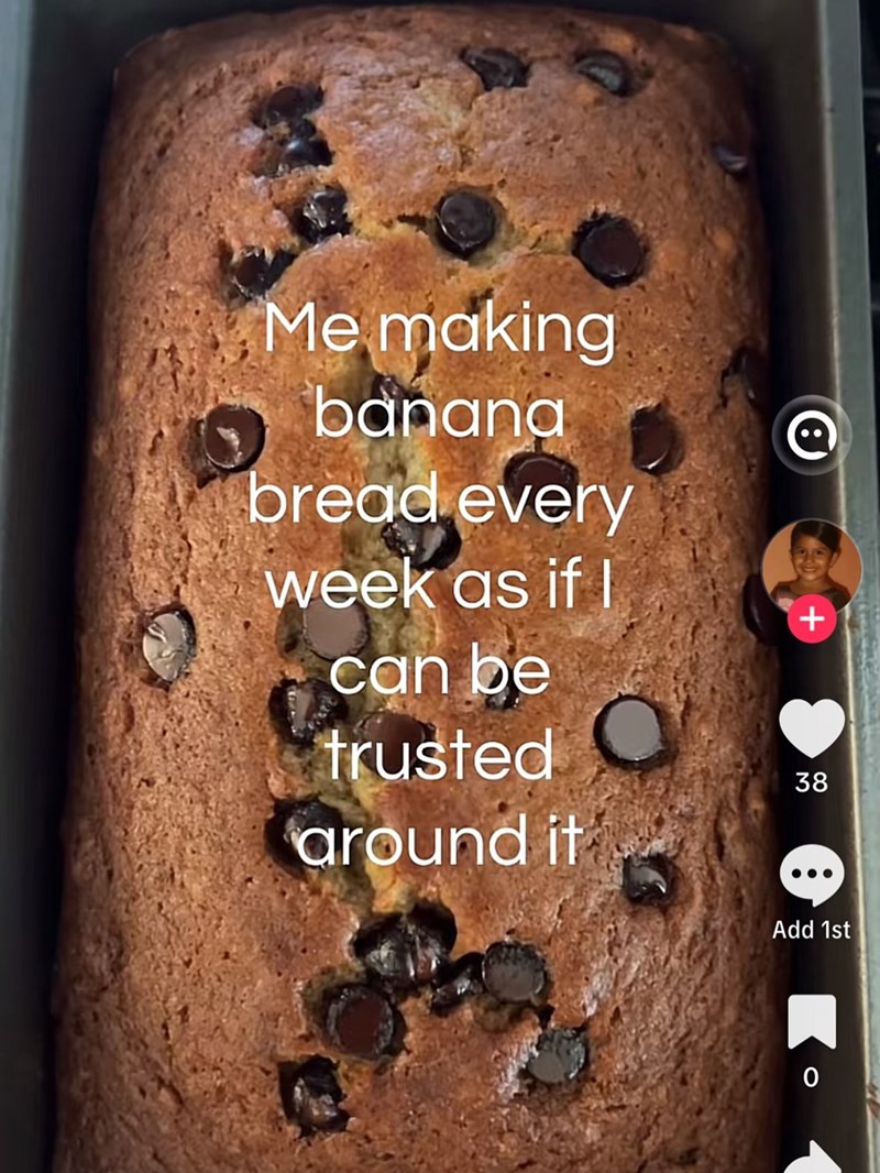 Me making banana bread every week as if I can be trusted around it + 38 58 Add 1st 0