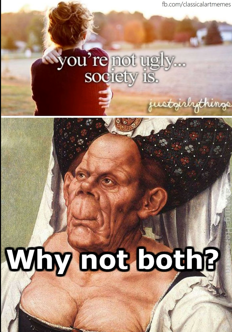 fb.com/classicalartmemes you're not ugly... society is. justgirlythings Why not both?