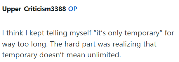 Upper_Criticism3388 OP I think I kept telling myself "it's only temporary" for way too long. The hard part was realizing that temporary doesn't mean unlimited.