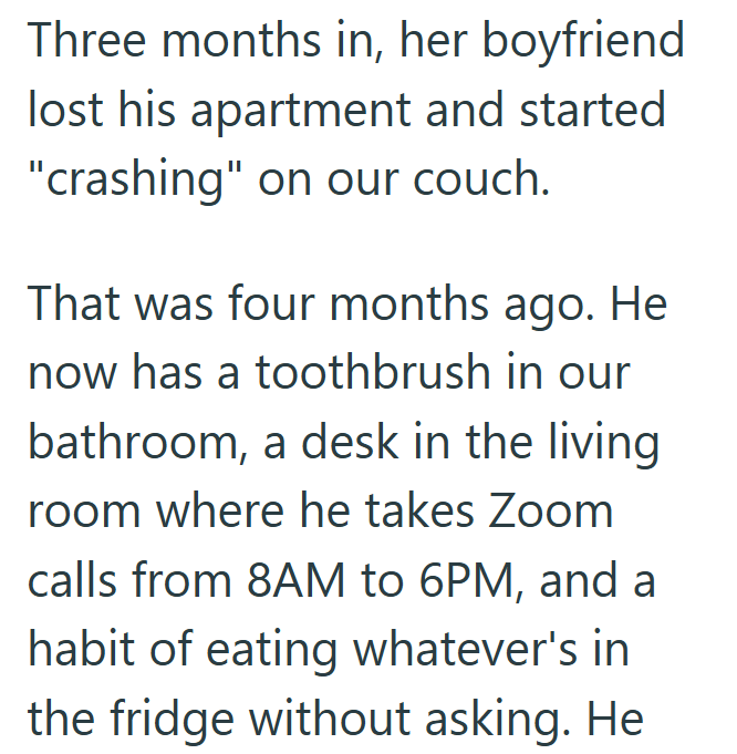 Three months in, her boyfriend lost his apartment and started "crashing" on our couch. That was four months ago. He now has a toothbrush in our bathroom, a desk in the living room where he takes Zoom calls from 8AM to 6PM, and a habit of eating whatever's in the fridge without asking. He