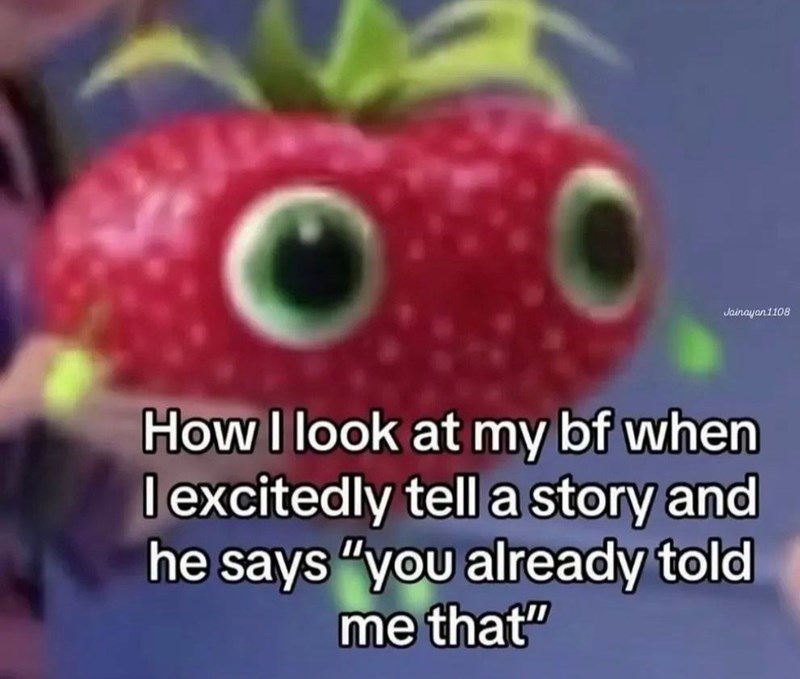 Jainayan1108 How I look at my bf when I excitedly tell a story and he says "you already told me that"