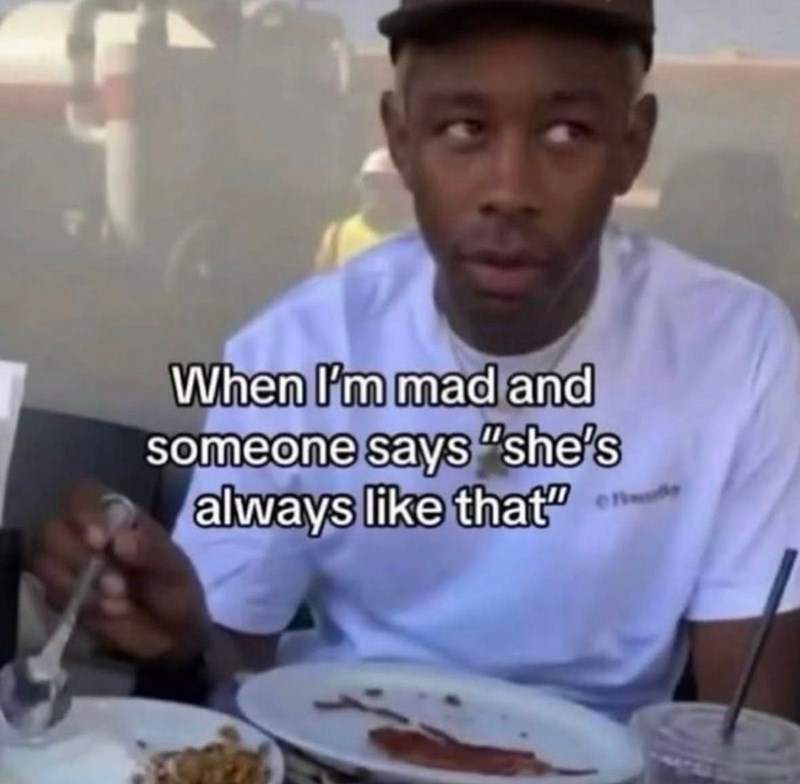 When I'm mad and someone says "she's always like that"