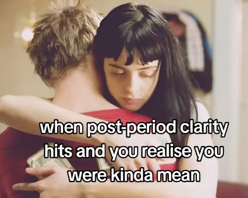 when post-period clarity hits and you realise you were kinda mean